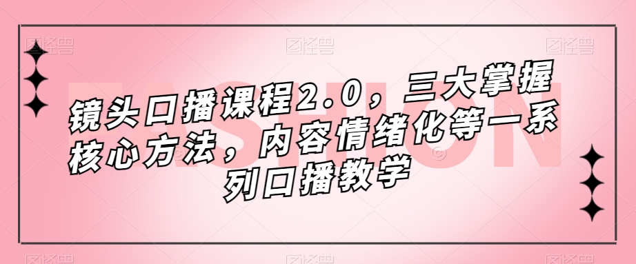 镜头-口播课程2.0，三大掌握核心方法，内容情绪化等一系列口播教学-智宝网创