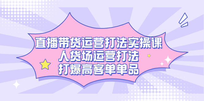 直播带货运营打法实操课，人货场运营打法，打爆高客单单品-智宝网创