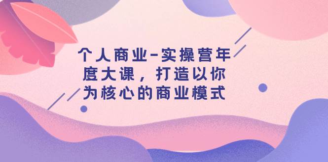 个人商业-实操营年度大课，打造以你为核心的商业模式（29节课）-智宝网创