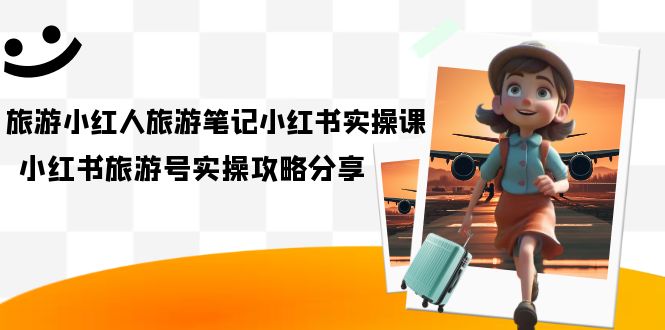 旅游小红人-旅游笔记小红书实操课，小红书旅游号实操攻略分享（8节课）-智宝网创