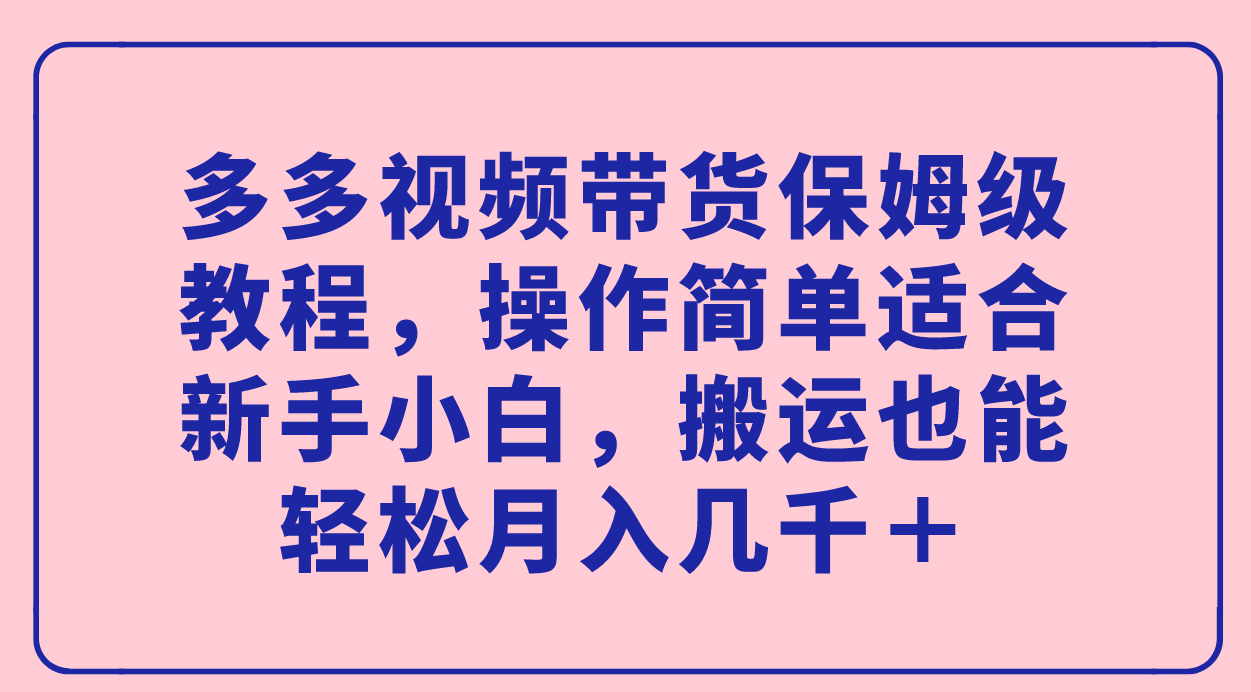 多多视频带货保姆级教程，操作简单适合新手小白，搬运也能轻松月入几千＋-智宝网创