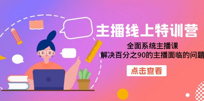 主播线上特训营：全面系统主播课，解决百分之90的主播面临的问题（22节课）-智宝网创