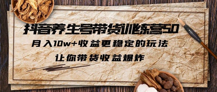 抖音养生号带货·训练营5.0 月入10w+稳定玩法 让你带货收益爆炸(更新)-智宝网创
