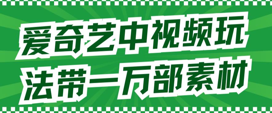 爱奇艺中视频玩法，不用担心版权问题（详情教程+一万部素材）-智宝网创