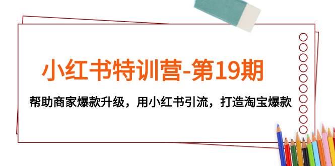 小红书特训营-第19期，帮助商家爆款升级，用小红书引流，打造淘宝爆款-智宝网创
