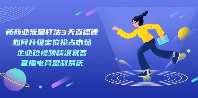 新商业-流量打法3天直播课：定位抢占市场 企业短视频获客 直播电商盈利系统-智宝网创