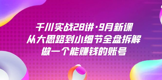 千川实战28讲·9月新课：从大思路到小细节全盘拆解，做一个能赚钱的账号-智宝网创