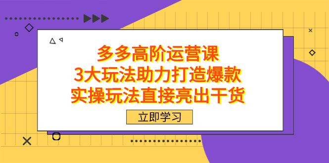 拼多多高阶·运营课，3大玩法助力打造爆款，实操玩法直接亮出干货-智宝网创