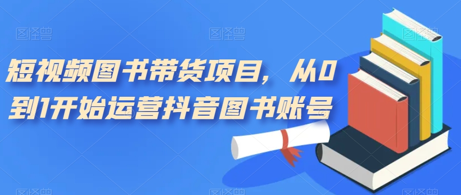 短视频图书带货项目，从0到1开始运营抖音图书账号（10节课）-智宝网创
