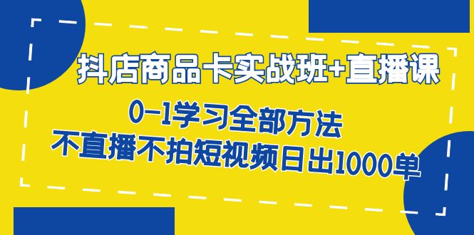 抖店商品卡实战班+直播课-8月 0-1学习全部方法 不直播不拍短视频日出1000单-智宝网创