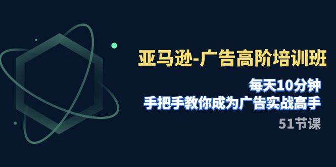 亚马逊-广告高阶培训班，每天10分钟，手把手教你成为广告实战高手（51节）-智宝网创