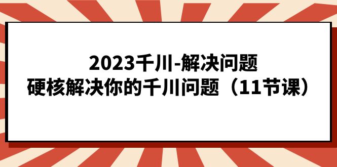 2023千川-解决问题，硬核解决你的千川问题（11节课）-智宝网创