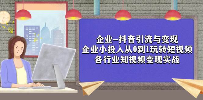 企业-抖音引流与变现：企业小投入从0到1玩转短视频  各行业知视频变现实战-智宝网创