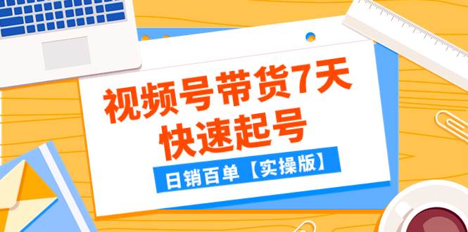 某公众号付费文章：视频号带货7天快速起号，日销百单【实操版】-智宝网创