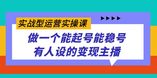 实战型运营实操课，做一个能起号能稳号有人设的变现主播-智宝网创