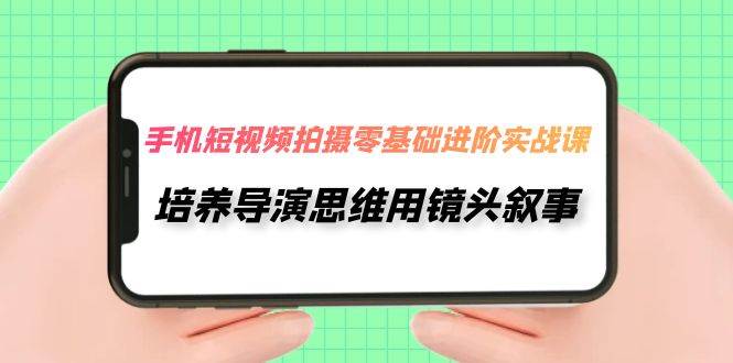 手机短视频拍摄-零基础进阶实操课，培养导演思维用镜头叙事（30节课）-智宝网创