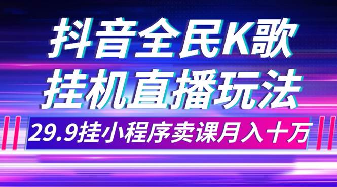 抖音全民K歌直播不露脸玩法，29.9挂小程序卖课月入10万-智宝网创