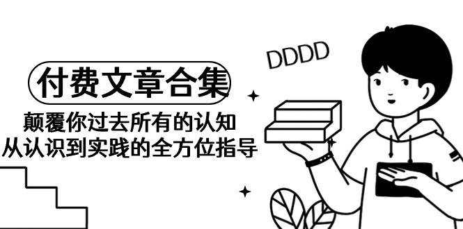 《某公众号付费文章合集》颠覆你过去所有的认知 从认识到实践的全方位指导-智宝网创