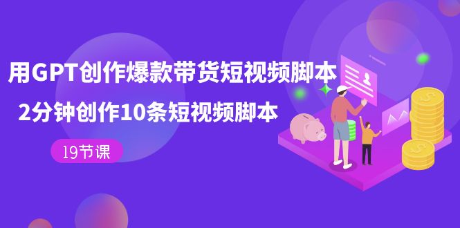 用GPT-创作爆款带货短视频脚本，2分钟创作10条短视频脚本（19节课）-智宝网创