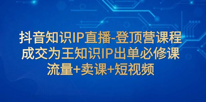抖音知识IP直播-登顶营课程：成交为王知识IP出单必修课  流量+卖课+短视频-智宝网创