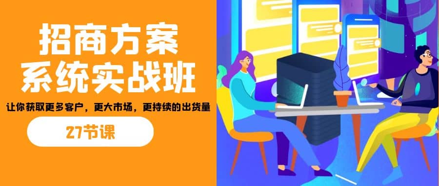 招商·方案系统实战班：让你获取更多客户，更大市场，更持续的出货量(27节)-智宝网创