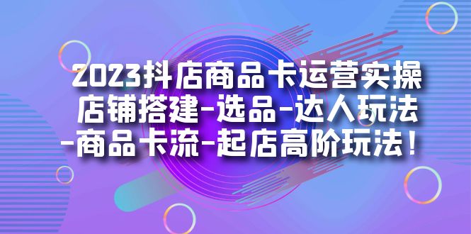 2023抖店商品卡运营实操：店铺搭建-选品-达人玩法-商品卡流-起店高阶玩玩-智宝网创