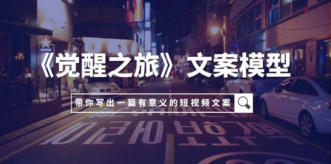 《觉醒之旅》文案模型，带着你用你的一件小事写出一篇有意义的短视频文案-智宝网创