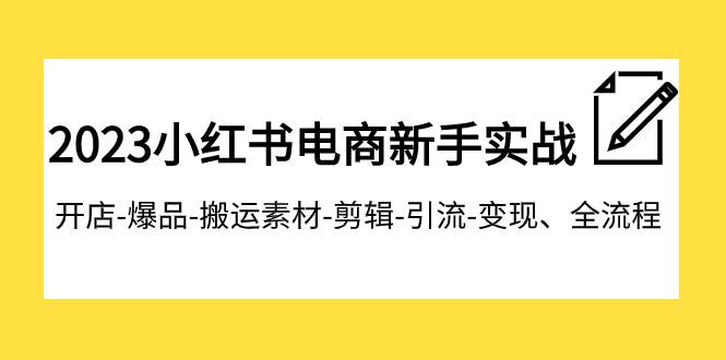 2023小红书电商新手实战课程，开店-爆品-搬运素材-剪辑-引流-变现、全流程-智宝网创