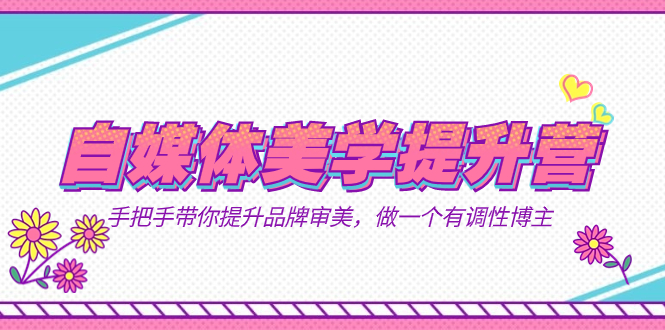 自媒体-美学提升营  手把手带你提升-品牌审美，做一个有调性博主（11节课）-智宝网创