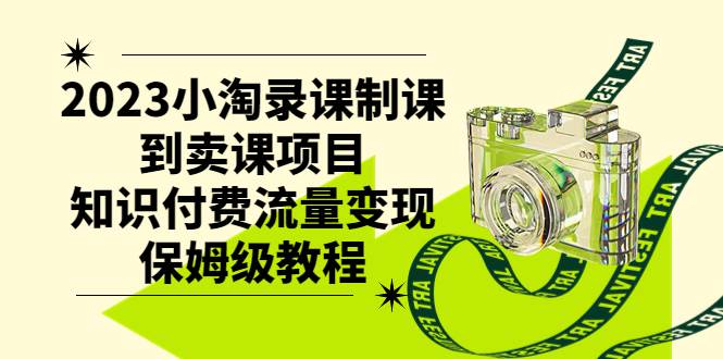 2023小淘录课制课到卖课项目，知识付费流量变现保姆级教程-智宝网创