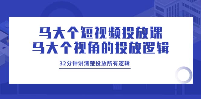 马大个短视频投放课，马大个视角的投放逻辑，32分钟讲清楚投放所有逻辑-智宝网创