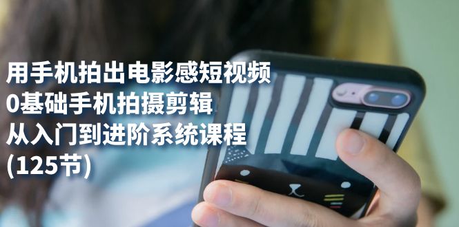 用手机拍出电影感短视频，0基础手机拍摄剪辑，从入门到进阶系统课程(125节)-智宝网创