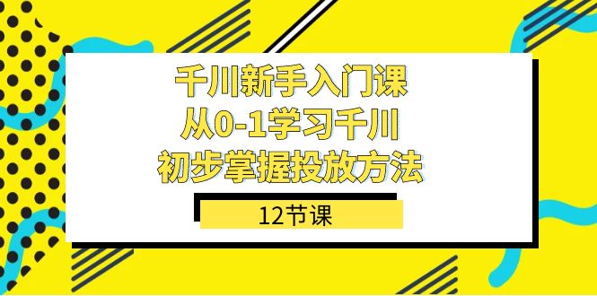 千川-新手入门课，从0-1学习千川，初步掌握投放方法（12节课）-智宝网创