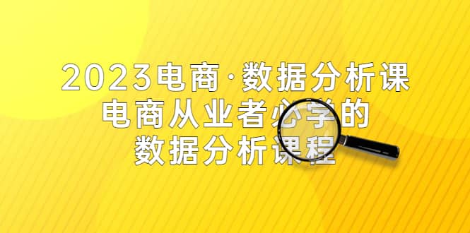 2023电商·数据分析课，电商·从业者必学的数据分析课程（42节课）-智宝网创