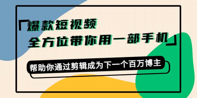 爆款短视频，全方位带你用一部手机，帮助你通过剪辑成为下一个百万博主-智宝网创