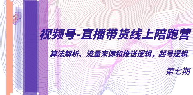 视频号-直播带货线上陪跑营第7期：算法解析、流量来源和推送逻辑，起号逻辑-智宝网创