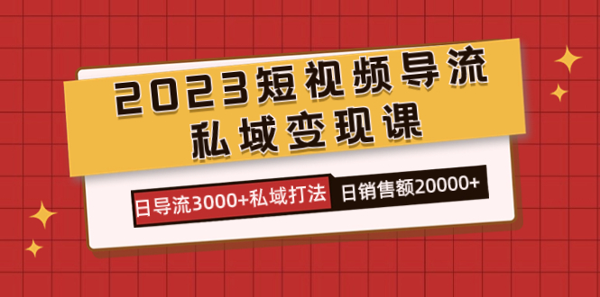 2023短视频导流·私域变现课，日导流3000+私域打法  日销售额2w+-智宝网创