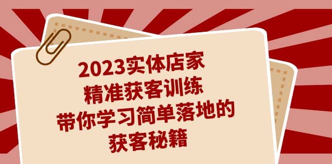 2023实体店家精准获客训练，带你学习简单落地的获客秘籍（27节课）-智宝网创
