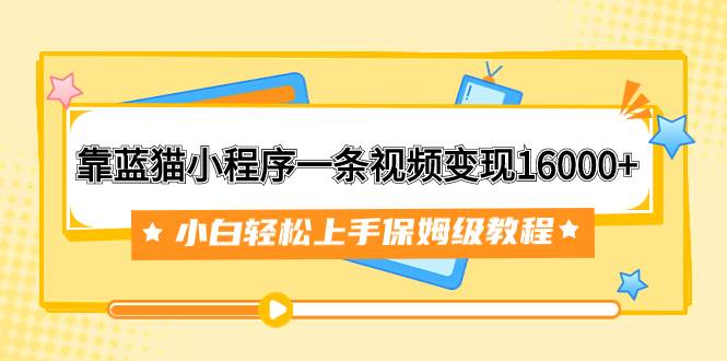靠蓝猫小程序一条视频变现16000+小白轻松上手保姆级教程（附166G资料素材）-智宝网创