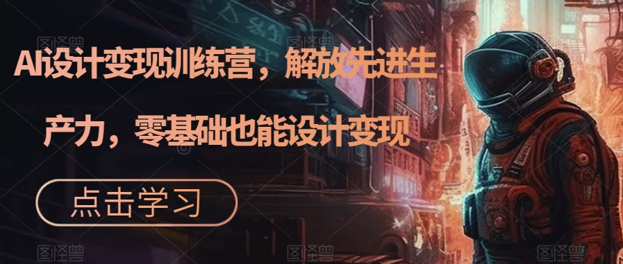 AI设计变现特训营，解放先进生产力，0基础也能设计变现（22节完结）-智宝网创