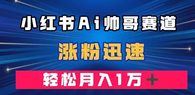 小红书AI帅哥赛道 ，涨粉迅速，轻松月入万元（附软件）-智宝网创