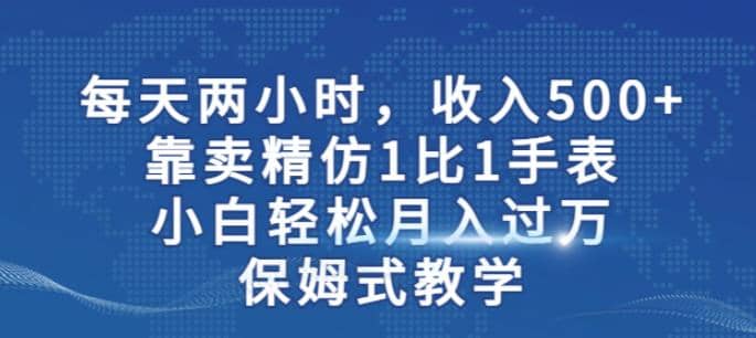 两小时，收入500+，靠卖精仿1比1手表，小白轻松月入过万！保姆式教学-智宝网创