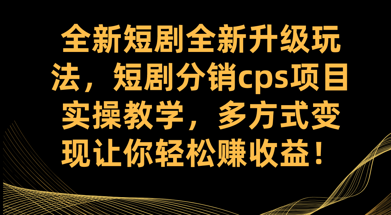 全新短剧全新升级玩法，短剧分销cps项目实操教学 多方式变现让你轻松赚收益-智宝网创