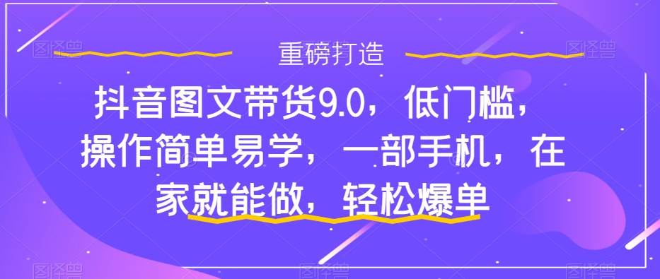 抖音图文带货9.0，低门槛，操作简单易学，一部手机，在家就能做，轻松爆单-智宝网创