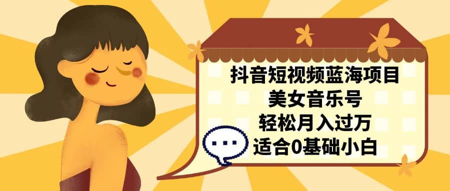 抖音短视频蓝海项目，美女音乐号，轻松月入过万 适合小白（教程+100G素材）-智宝网创