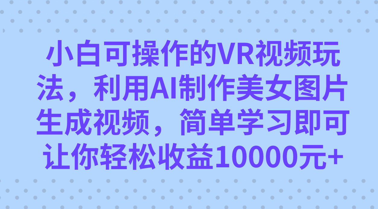 小白可操作的VR视频玩法，利用AI制作美女图片生成视频，你轻松收益10000+-智宝网创