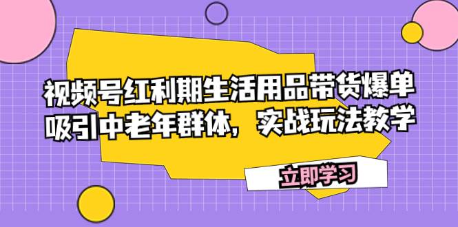 视频号红利期生活用品带货爆单，吸引中老年群体，实战玩法教学-智宝网创