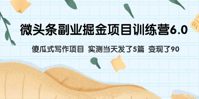 微头条副业掘金项目训练营6.0：傻瓜式写作项目 实测当天发了5篇 变现了90-智宝网创