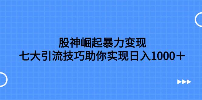 股神崛起暴力变现，七大引流技巧助你日入1000＋，按照流程操作没有经验也可快速上手-智宝网创