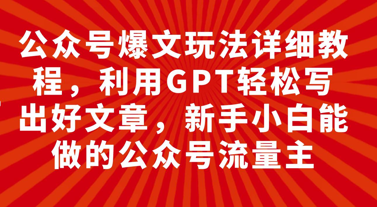 公众号爆文玩法详细教程，利用GPT轻松写出好文章，新手小白能做的公众号-智宝网创